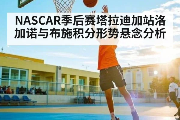 NASCAR季后赛塔拉迪加站洛加诺与布施积分形势悬念分析