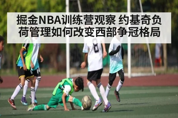 掘金NBA训练营观察 约基奇负荷管理如何改变西部争冠格局（c7c7.vip，c7c7.app）