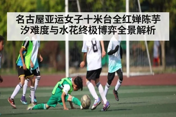 名古屋亚运女子十米台全红婵陈芋汐难度与水花终极博弈全景解析 | c7c7.vip，c7c7.app