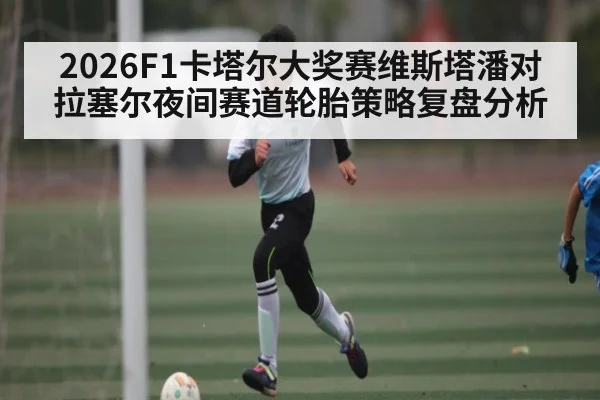 2026F1卡塔尔大奖赛维斯塔潘对拉塞尔夜间赛道轮胎策略复盘分析 | c7c7.vip，c7c7.app