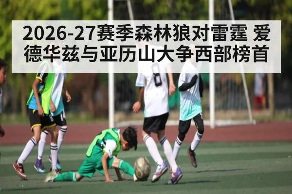 2026-27赛季森林狼对雷霆 爱德华兹与亚历山大争西部榜首 | c7c7.vip，c7c7.app