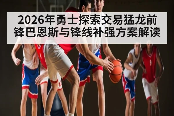 2026年勇士探索交易猛龙前锋巴恩斯与锋线补强方案解读 | c7c7.vip，c7c7.app