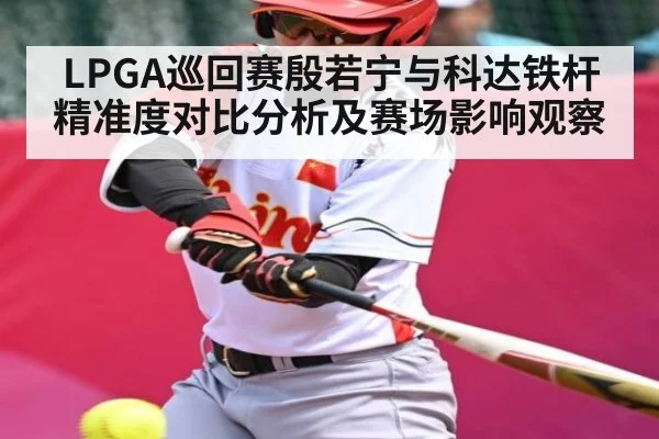 LPGA巡回赛殷若宁与科达铁杆精准度对比分析及赛场影响观察 | c7c7.vip，c7c7.app
